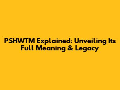 PSHWTM Explained: Unveiling Its Full Meaning & Legacy
