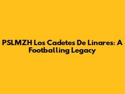 PSLMZH Los Cadetes De Linares: A Footballing Legacy