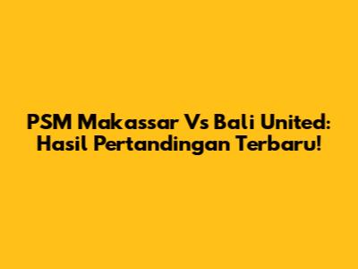 PSM Makassar Vs Bali United: Hasil Pertandingan Terbaru!
