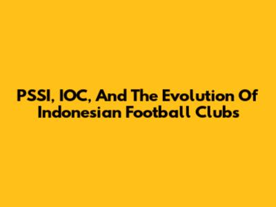 PSSI, IOC, And The Evolution Of Indonesian Football Clubs