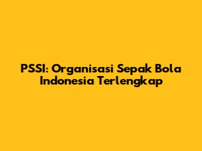 PSSI: Organisasi Sepak Bola Indonesia Terlengkap