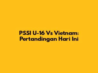PSSI U-16 Vs Vietnam: Pertandingan Hari Ini