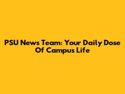 PSU News Team: Your Daily Dose Of Campus Life