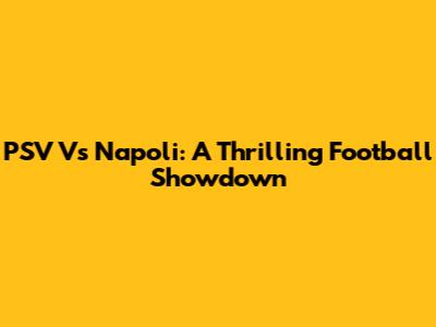PSV Vs Napoli: A Thrilling Football Showdown