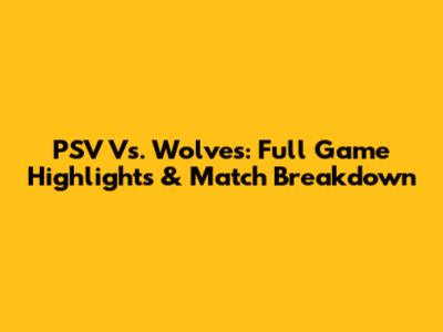 PSV Vs. Wolves: Full Game Highlights & Match Breakdown