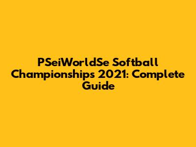 PSeiWorldSe Softball Championships 2021: Complete Guide