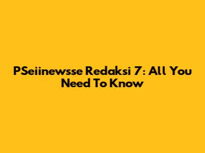 PSeiinewsse Redaksi 7: All You Need To Know
