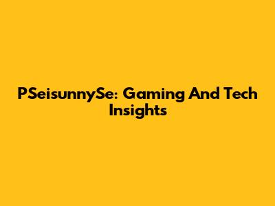 PSeisunnySe: Gaming And Tech Insights