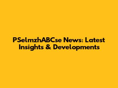 PSelmzhABCse News: Latest Insights & Developments