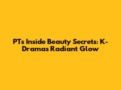 PT's Inside Beauty Secrets: K-Drama's Radiant Glow