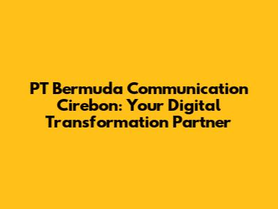 PT Bermuda Communication Cirebon: Your Digital Transformation Partner
