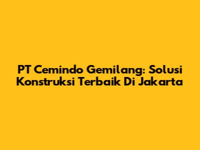 PT Cemindo Gemilang: Solusi Konstruksi Terbaik Di Jakarta