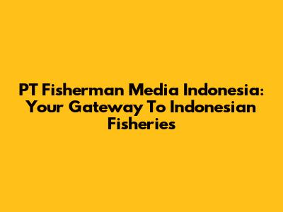 PT Fisherman Media Indonesia: Your Gateway To Indonesian Fisheries