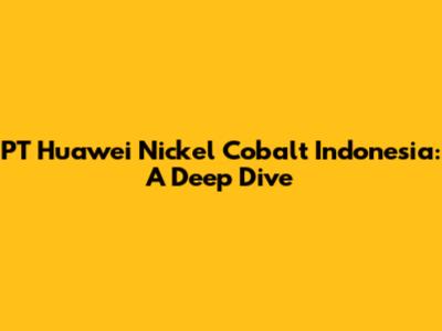 PT Huawei Nickel Cobalt Indonesia: A Deep Dive