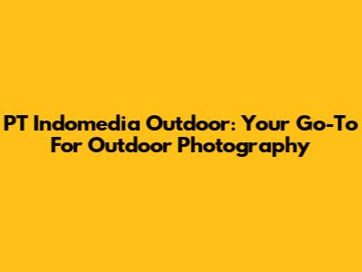 PT Indomedia Outdoor: Your Go-To For Outdoor Photography