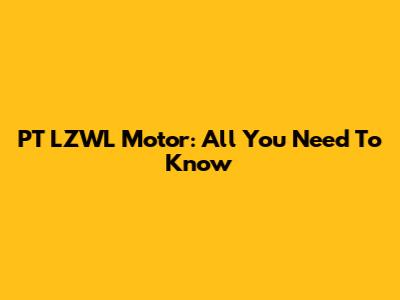 PT LZWL Motor: All You Need To Know