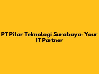 PT Pilar Teknologi Surabaya: Your IT Partner