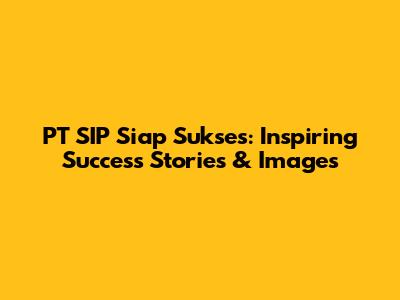 PT SIP Siap Sukses: Inspiring Success Stories & Images