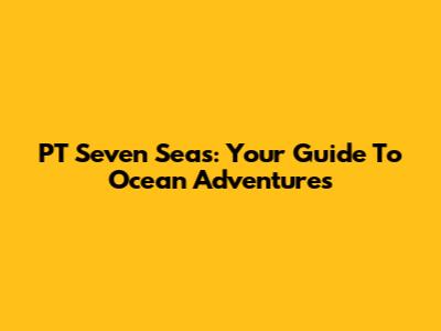 PT Seven Seas: Your Guide To Ocean Adventures