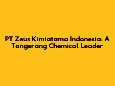 PT Zeus Kimiatama Indonesia: A Tangerang Chemical Leader