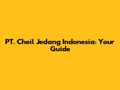 PT. Cheil Jedang Indonesia: Your Guide