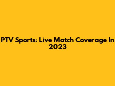 PTV Sports: Live Match Coverage In 2023