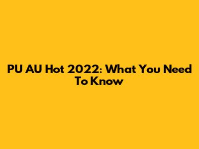PU AU Hot 2022: What You Need To Know