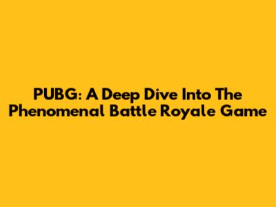 PUBG: A Deep Dive Into The Phenomenal Battle Royale Game