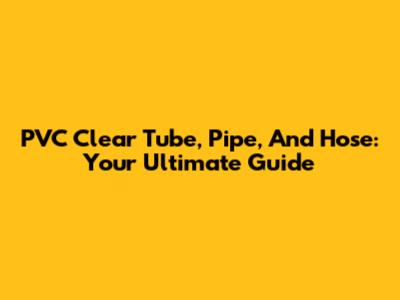 PVC Clear Tube, Pipe, And Hose: Your Ultimate Guide