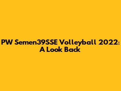 PW Semen39SSE Volleyball 2022: A Look Back