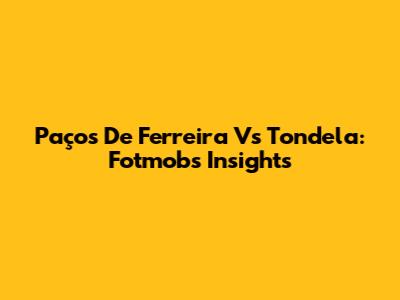 Paços De Ferreira Vs Tondela: Fotmob's Insights