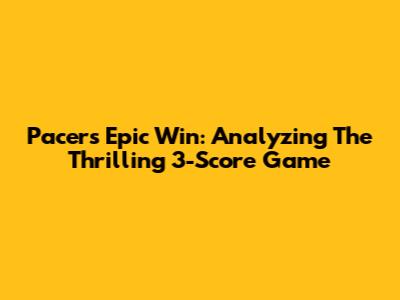 Pacers' Epic Win: Analyzing The Thrilling 3-Score Game
