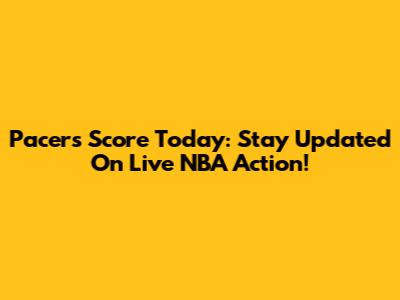 Pacers Score Today: Stay Updated On Live NBA Action!