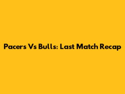 Pacers Vs Bulls: Last Match Recap