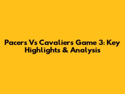 Pacers Vs Cavaliers Game 3: Key Highlights & Analysis