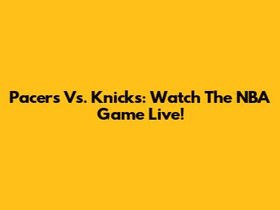 Pacers Vs. Knicks: Watch The NBA Game Live!