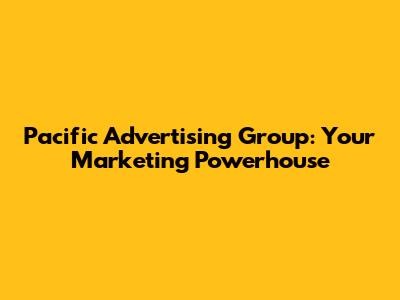 Pacific Advertising Group: Your Marketing Powerhouse