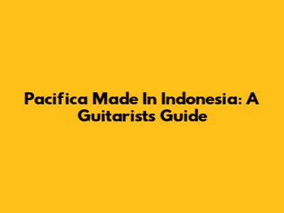 Pacifica Made In Indonesia: A Guitarist's Guide