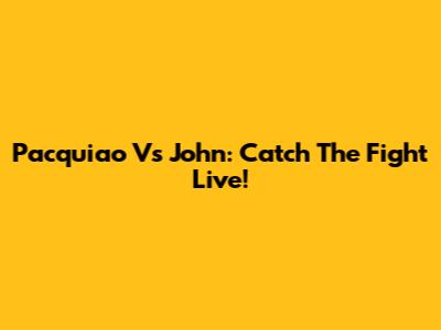 Pacquiao Vs John: Catch The Fight Live!