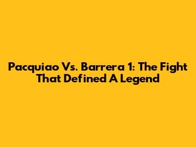 Pacquiao Vs. Barrera 1: The Fight That Defined A Legend