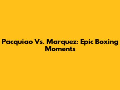 Pacquiao Vs. Marquez: Epic Boxing Moments