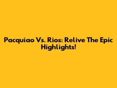 Pacquiao Vs. Rios: Relive The Epic Highlights!