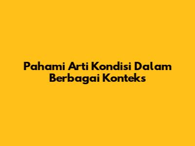 Pahami Arti 'Kondisi' Dalam Berbagai Konteks