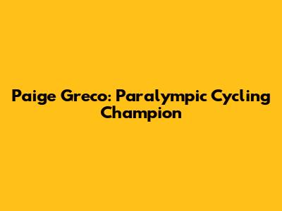 Paige Greco: Paralympic Cycling Champion