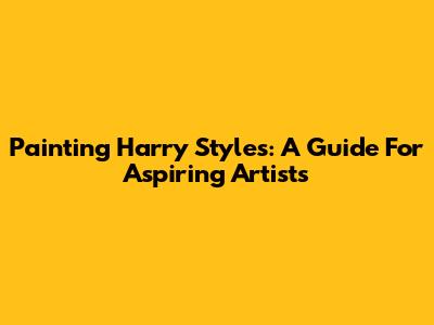 Painting Harry Styles: A Guide For Aspiring Artists