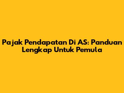 Pajak Pendapatan Di AS: Panduan Lengkap Untuk Pemula