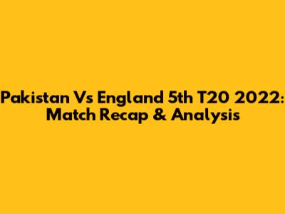 Pakistan Vs England 5th T20 2022: Match Recap & Analysis