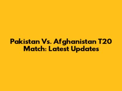 Pakistan Vs. Afghanistan T20 Match: Latest Updates