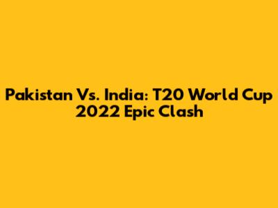 Pakistan Vs. India: T20 World Cup 2022 Epic Clash