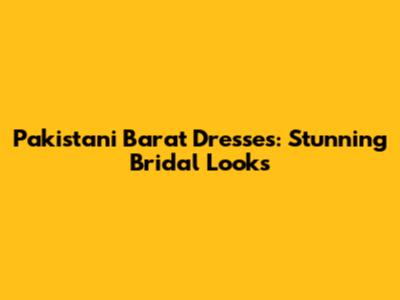 Pakistani Barat Dresses: Stunning Bridal Looks